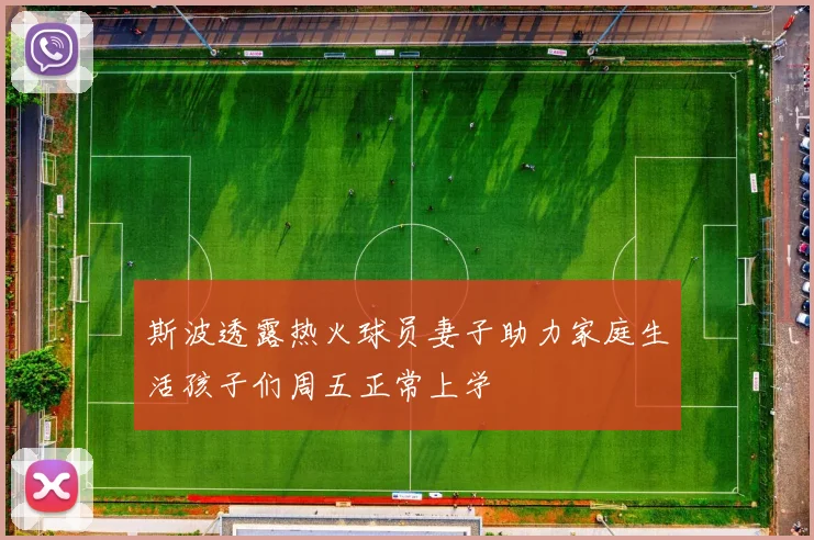斯波透露热火球员妻子助力家庭生活孩子们周五正常上学