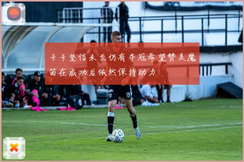 卡卡坚信米兰仍有夺冠希望赞美魔笛在成功后依然保持动力