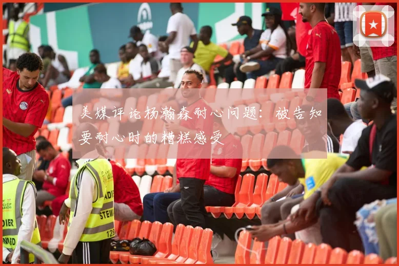 美媒评论杨瀚森耐心问题：被告知要耐心时的糟糕感受