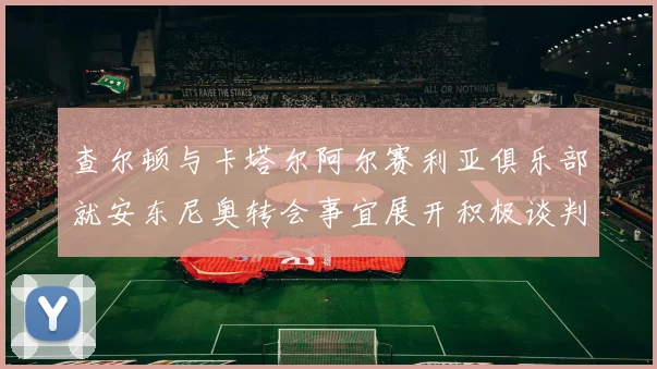 查尔顿与卡塔尔阿尔赛利亚俱乐部就安东尼奥转会事宜展开积极谈判