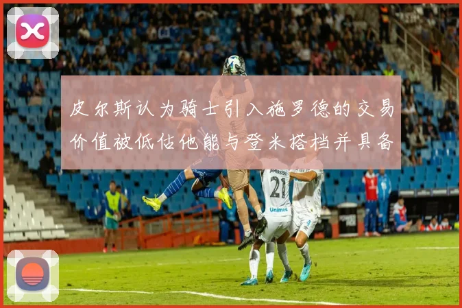 皮尔斯认为骑士引入施罗德的交易价值被低估他能与登米搭档并具备防守能力