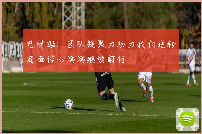巴特勒：团队凝聚力助力我们逆转局面信心满满继续前行
