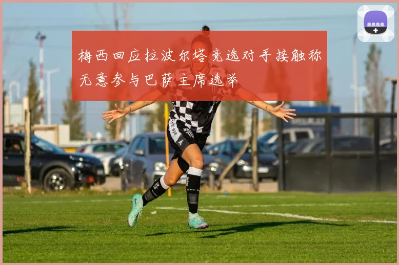 梅西回应拉波尔塔竞选对手接触称无意参与巴萨主席选举
