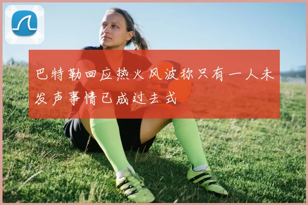 巴特勒回应热火风波称只有一人未发声事情已成过去式