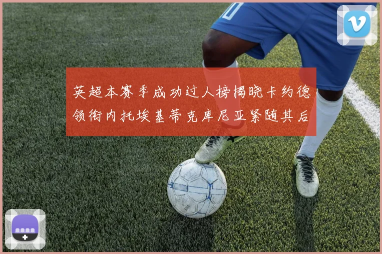 英超本赛季成功过人榜揭晓卡约德领衔内托埃基蒂克库尼亚紧随其后