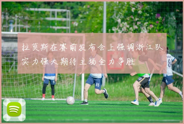 拉莫斯在赛前发布会上强调浙江队实力强大期待主场全力争胜
