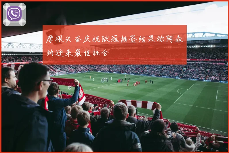 摩根兴奋庆祝欧冠抽签结果称阿森纳迎来最佳机会