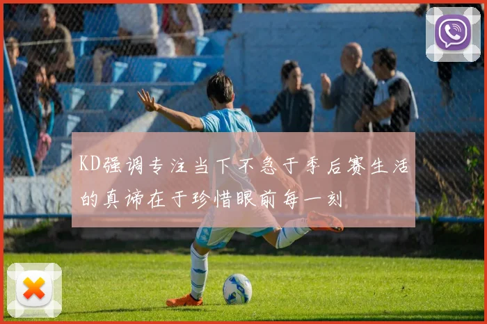 KD强调专注当下不急于季后赛生活的真谛在于珍惜眼前每一刻