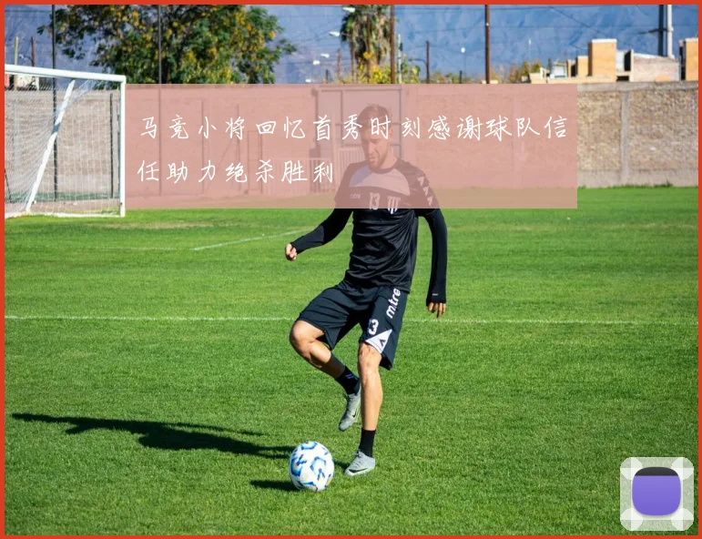 马竞小将回忆首秀时刻感谢球队信任助力绝杀胜利