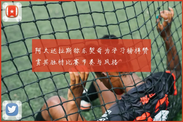 阿夫达拉斯称东契奇为学习榜样赞赏其独特比赛节奏与风格