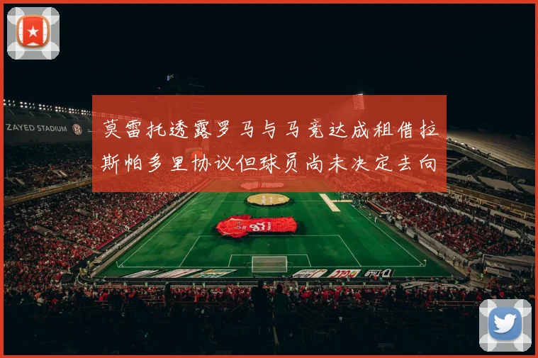 莫雷托透露罗马与马竞达成租借拉斯帕多里协议但球员尚未决定去向
