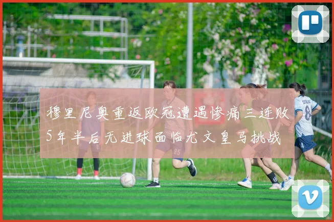 穆里尼奥重返欧冠遭遇惨痛三连败5年半后无进球面临尤文皇马挑战