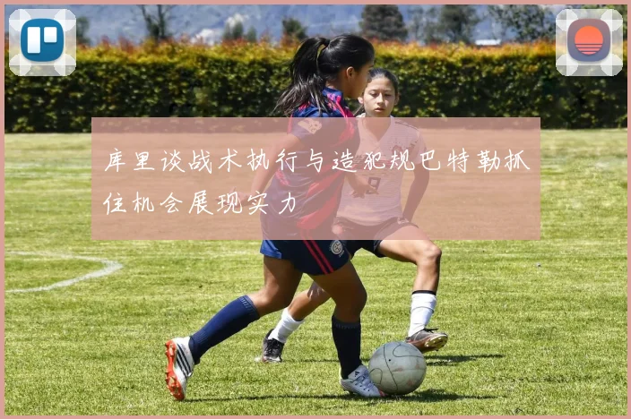 库里谈战术执行与造犯规巴特勒抓住机会展现实力