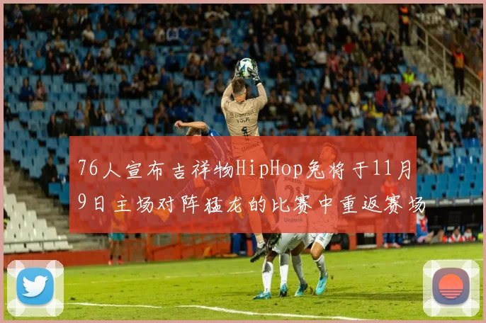76人宣布吉祥物HipHop兔将于11月9日主场对阵猛龙的比赛中重返赛场