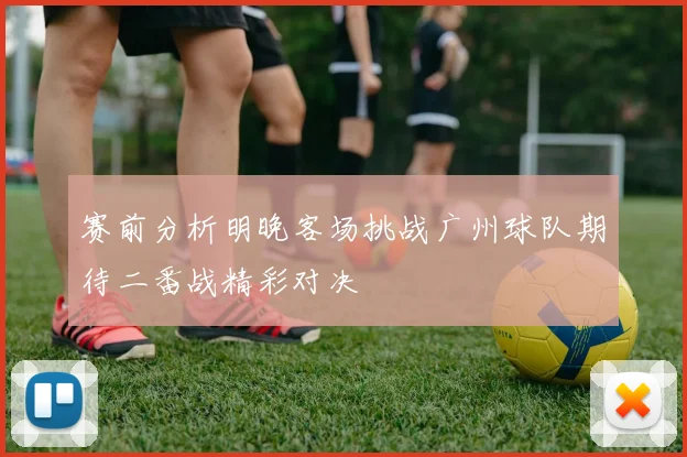赛前分析明晚客场挑战广州球队期待二番战精彩对决