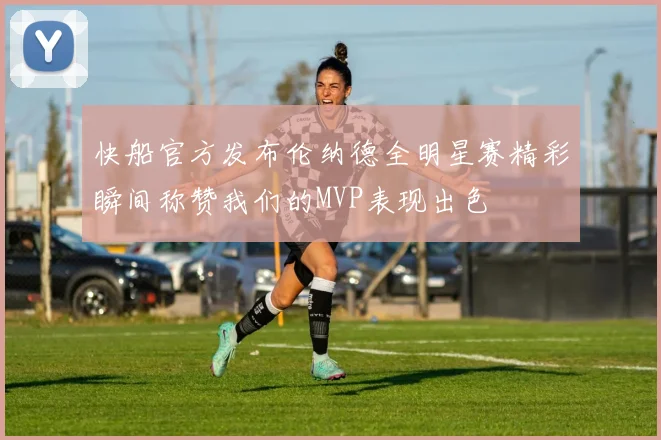 快船官方发布伦纳德全明星赛精彩瞬间称赞我们的MVP表现出色