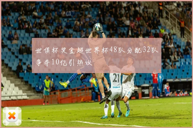 世俱杯奖金超世界杯48队分配32队争夺10亿引热议