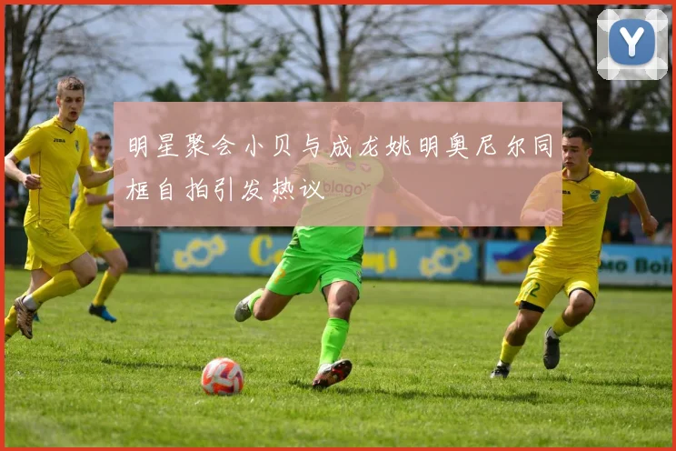 明星聚会小贝与成龙姚明奥尼尔同框自拍引发热议