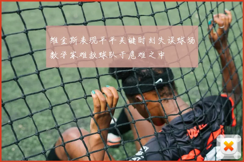 维金斯表现平平关键时刻失误球场数学家难救球队于危难之中