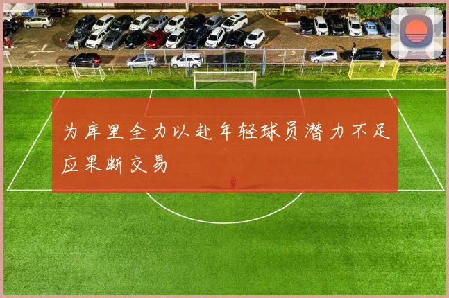 为库里全力以赴年轻球员潜力不足应果断交易