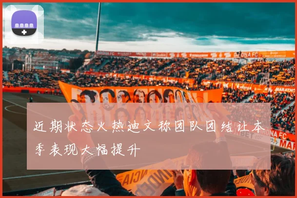 近期状态火热迪文称团队团结让本季表现大幅提升